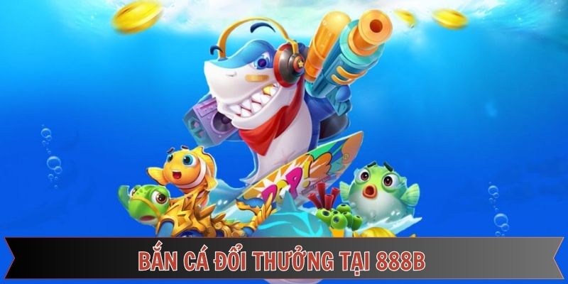 Săn cá đổi thưởng ngay cùng 888B Săn cá đổi thưởng ngay cùng 888B